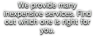 We provide many inexpensive services. Find out which one is right for you.